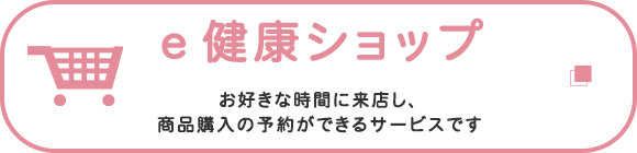 e健康ショップ　お好きな時間に来店し、商品購入の予約ができるサービスです