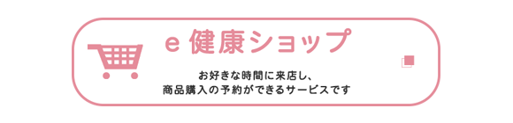e健康ショップ　お好きな時間に来店し、商品購入の予約ができるサービスです