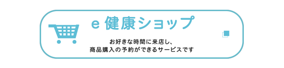 e健康ショップ　お好きな時間に来店し、商品購入の予約ができるサービスです